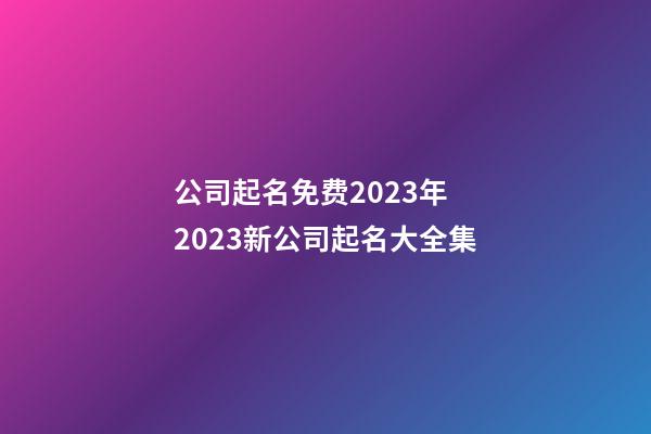 公司起名免费2023年 2023新公司起名大全集-第1张-公司起名-玄机派